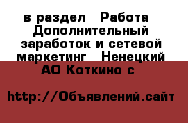  в раздел : Работа » Дополнительный заработок и сетевой маркетинг . Ненецкий АО,Коткино с.